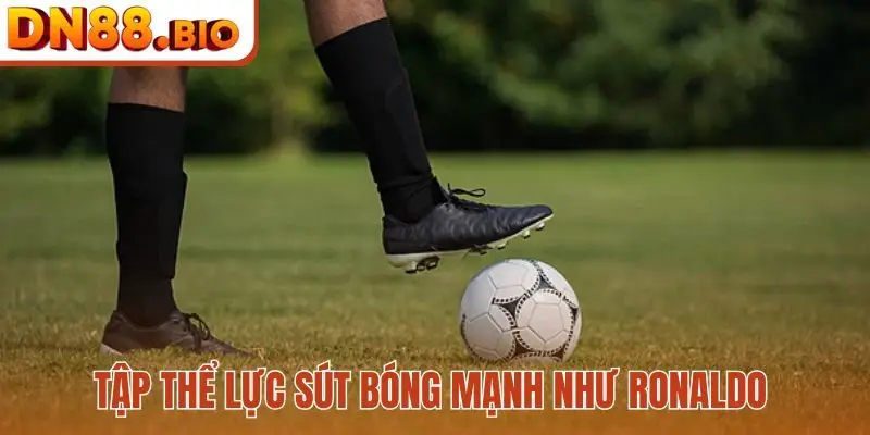 Tập thể lực sút bóng mạnh như Ronaldo